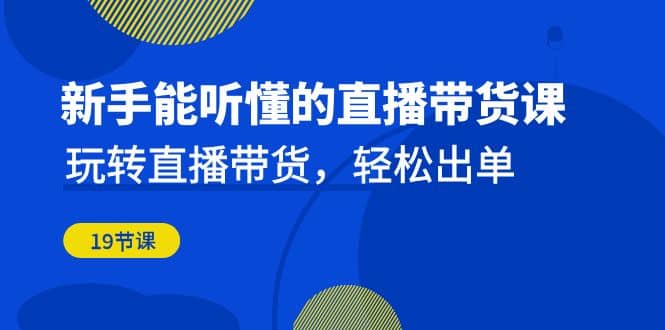 新手能听懂的直播带货课：玩转直播带货，轻松出单（19节课）-文言网创