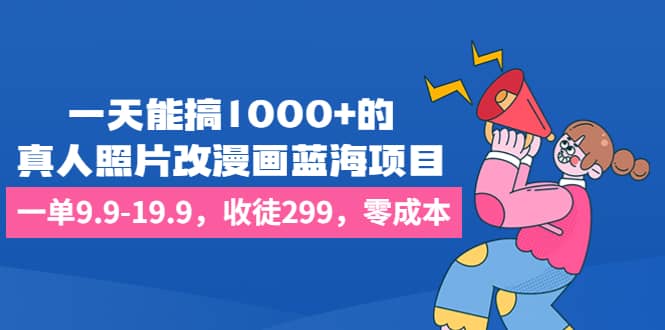 一天能搞1000 的，真人照片改漫画蓝海项目，一单9.9-19.9，收徒299，零成本-文言网创