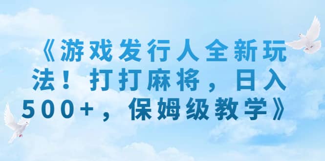 《游戏发行人全新玩法！打打麻将，日入500 ，保姆级教学》-文言网创