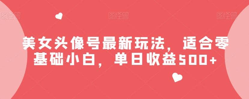 美女头像号最新玩法，适合零基础小白，单日收益500 【揭秘】-文言网创