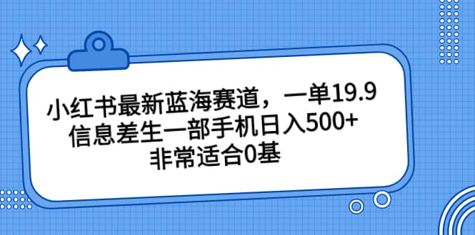 小红书最新蓝海赛道，一单19.9，信息差生一部手机日入500 ，非常适合0基础小白-文言网创