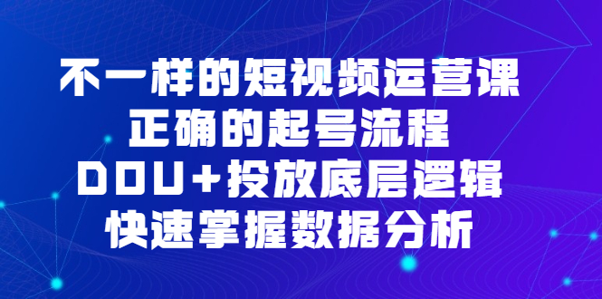 不一样的短视频运营课，正确的起号流程，DOU 投放底层逻辑，快速掌握数据分析-文言网创