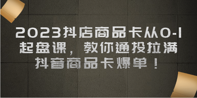 2023抖店商品卡从0-1 起盘课，教你通投拉满，抖音商品卡爆单-文言网创