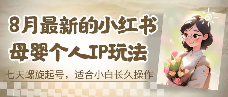 8月最新的小红书母婴个人IP玩法，七天螺旋起号 小白长久操作(附带全部教程)-文言网创