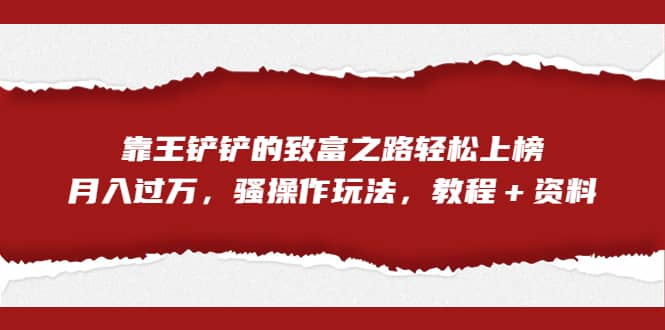 全网首发，靠王铲铲的致富之路轻松上榜，月入过万，骚操作玩法，教程＋资料-文言网创