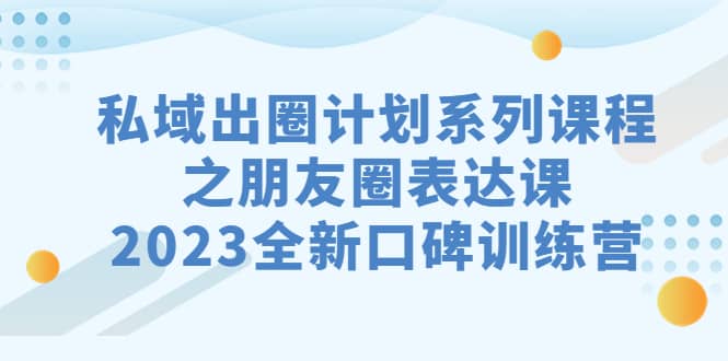 私域-出圈计划系列课程之朋友圈-表达课，2023全新口碑训练营-文言网创