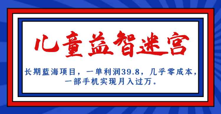 长期蓝海项目 儿童益智迷宫 一单利润39.8 几乎零成本 一部手机实现月入过万-文言网创