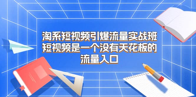 淘系短视频引爆流量实战班，短视频是一个没有天花板的流量入口-文言网创