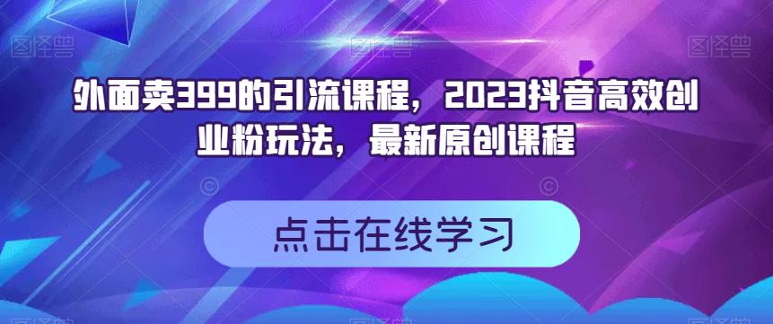 外面卖399的引流课程，2023抖音高效创业粉玩法，最新原创课程-文言网创