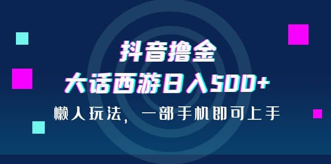 抖音撸金，大话西游日入500 ，懒人玩法，一部手机即可上手-文言网创