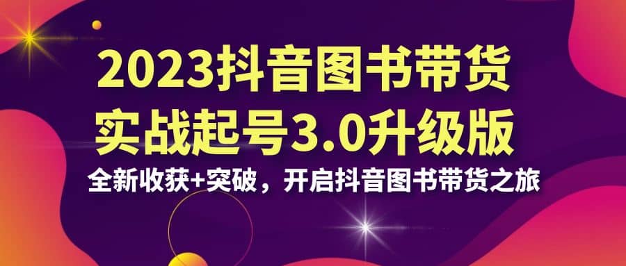 2023抖音 图书带货实战起号3.0升级版：全新收获 突破，开启抖音图书带货之旅-文言网创