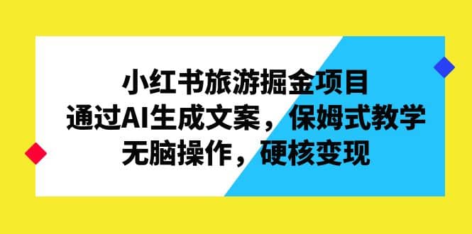 小红书旅游掘金项目，通过AI生成文案，保姆式教学，无脑操作，硬核变现-文言网创