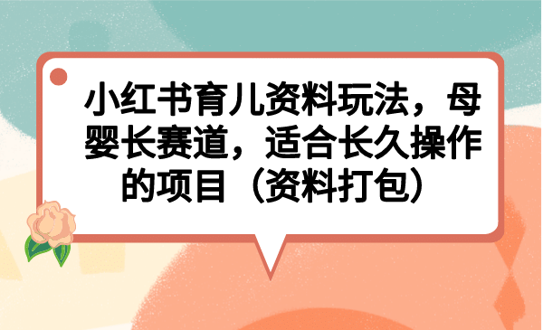 小红书育儿资料玩法，母婴长赛道，适合长久操作的项目（资料打包）-文言网创