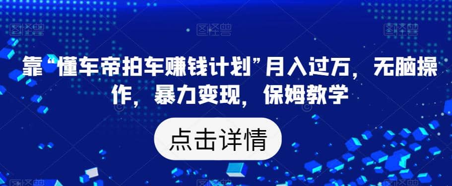 靠“懂车帝拍车赚钱计划”月入过万，无脑操作，暴力变现，保姆教学【揭秘】-文言网创