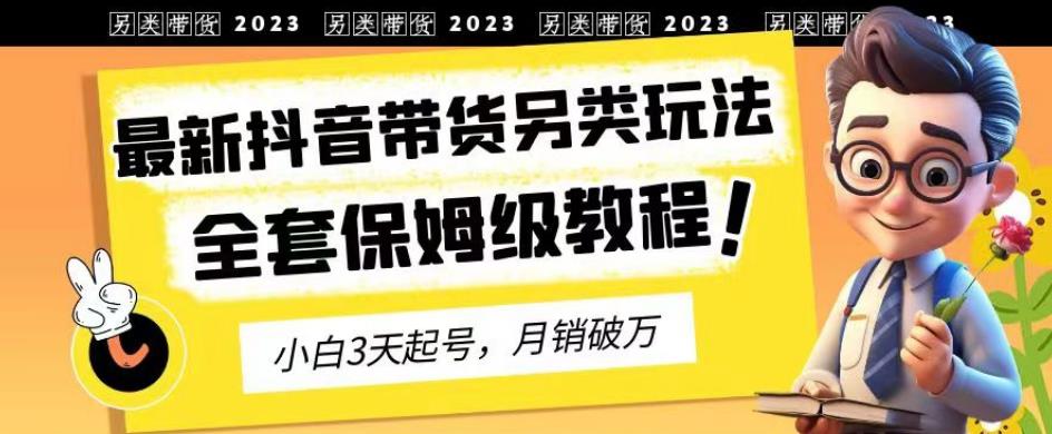 2023年最新抖音带货另类玩法，3天起号，月销破万（保姆级教程）【揭秘】-文言网创