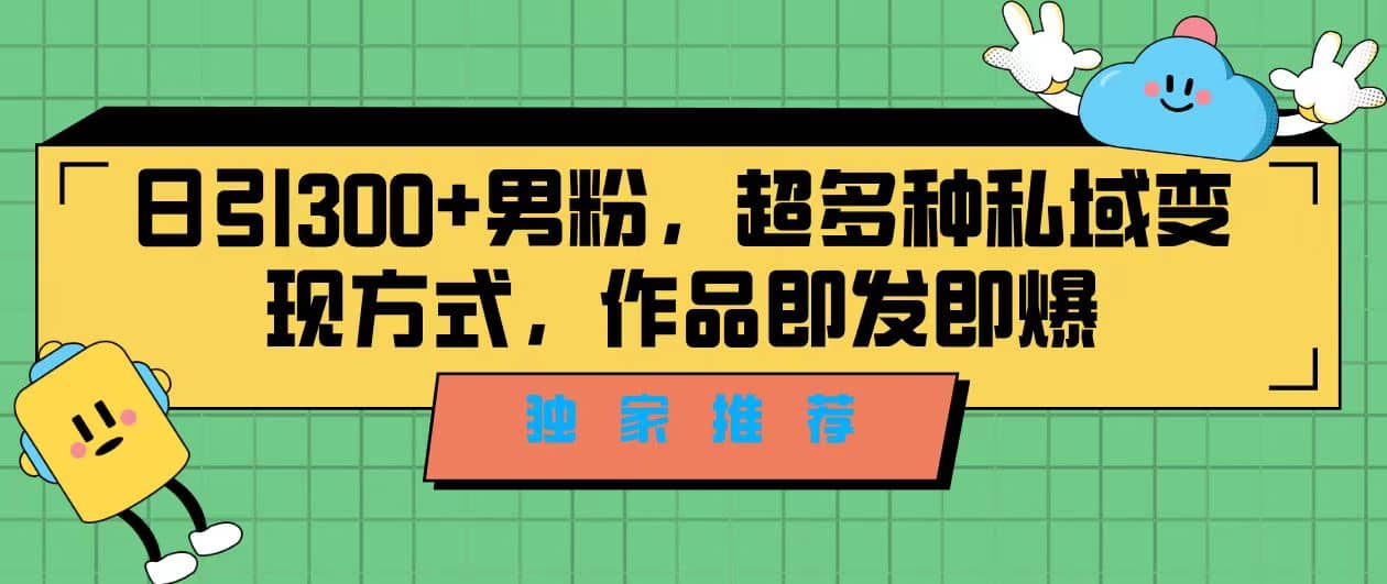 独家推荐！日引300 男粉，超多种私域变现方式，作品即发即报-文言网创