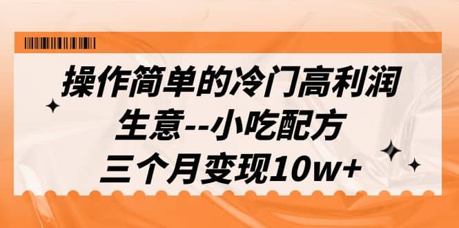 操作简单的冷门高利润生意–小吃配方，三个月变现10w （教程 配方资料）-文言网创