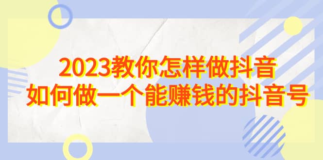 2023教你怎样做抖音，如何做一个能赚钱的抖音号（22节课）-文言网创