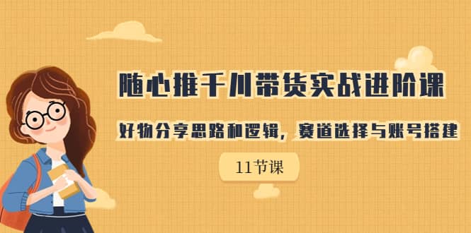 随心推千川带货实战进阶课，好物分享思路和逻辑，赛道选择与账号搭建-文言网创