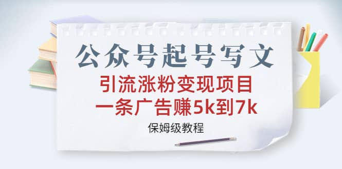 公众号起号写文、引流涨粉变现项目，一条广告赚5k到7k，保姆级教程-文言网创