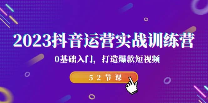 2023抖音运营实战训练营，0基础入门，打造爆款短视频（52节课）-文言网创