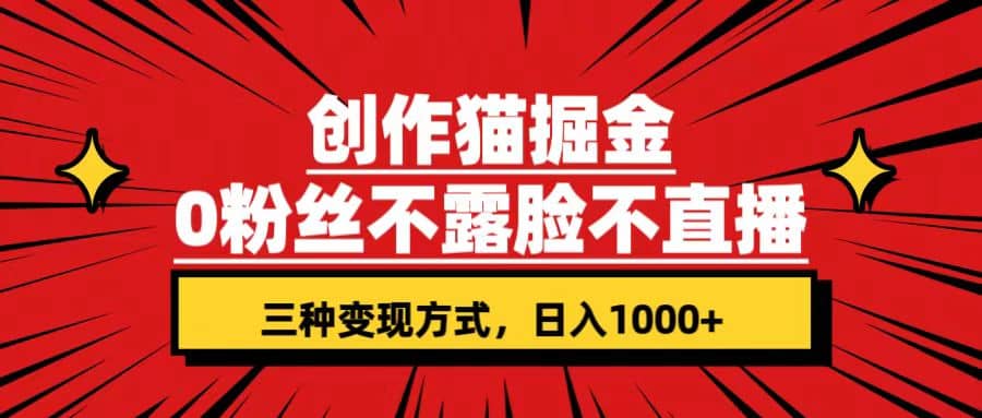 创作猫掘金，0粉丝不直播不露脸，三种变现方式 日入1000 轻松上手(附资料)-文言网创