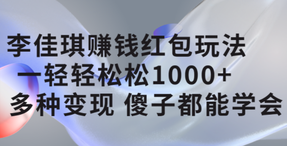 李佳琪赚钱红包玩法，一天轻轻松松1000 ，多种变现，傻子都能学会-文言网创