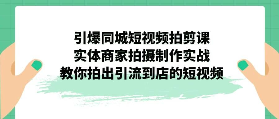 引爆同城-短视频拍剪课：实体商家拍摄制作实战，教你拍出引流到店的短视频-文言网创