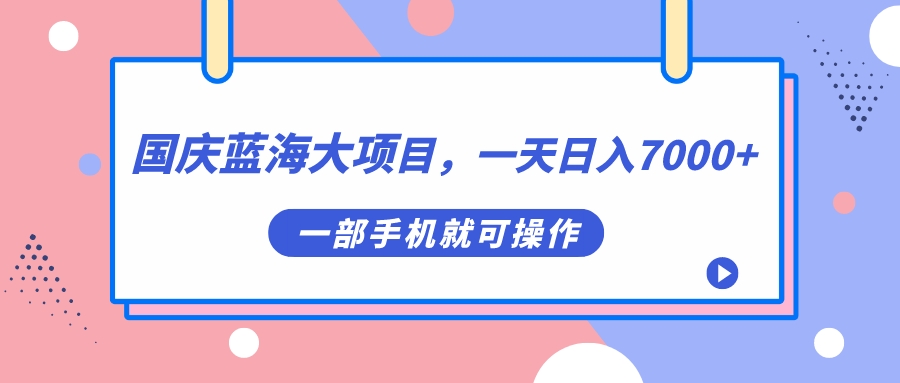 国庆蓝海大项目，一天日入7000 ，一部手机就可操作-文言网创