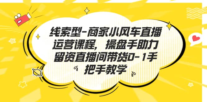 线索型-商家小风车直播运营课程，操盘手助力留资直播间带货0-1手把手教学-文言网创