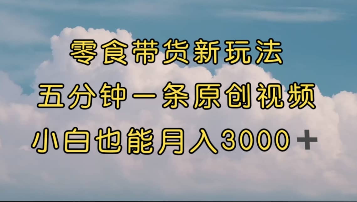 零食带货新玩法，5分钟一条原创视频，新手小白也能轻松月入3000  （教程）-文言网创