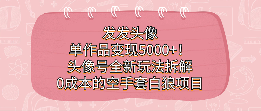 发发头像，单作品变现5000 ！头像号全新玩法拆解，0成本的空手套白狼项目-文言网创