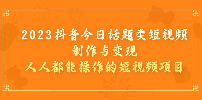 2023抖音今日话题类短视频制作与变现，人人都能操作的短视频项目-文言网创