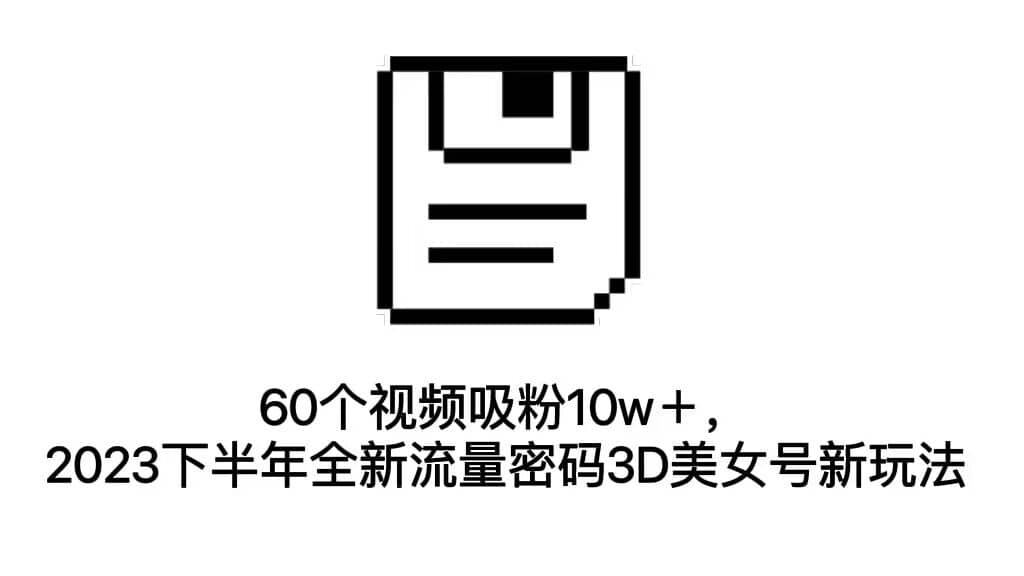 60个视频吸粉10w＋，2023下半年全新流量密码3D美女号新玩法（教程 资源）-文言网创