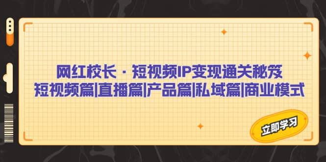 网红校长·短视频IP变现通关秘笈：短视频篇 直播篇 产品篇 私域篇 商业模式-文言网创