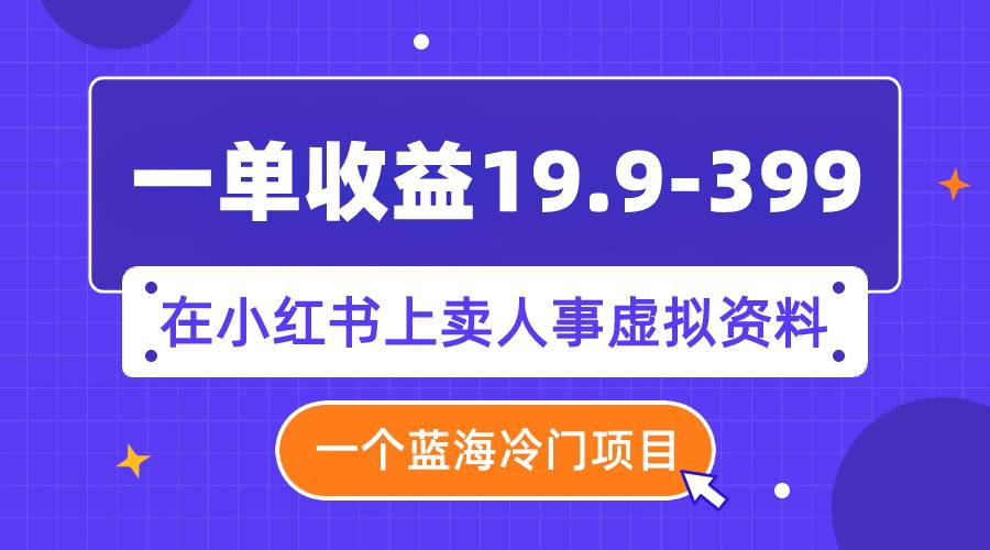 一单收益19.9-399，一个蓝海冷门项目，在小红书上卖人事虚拟资料-文言网创