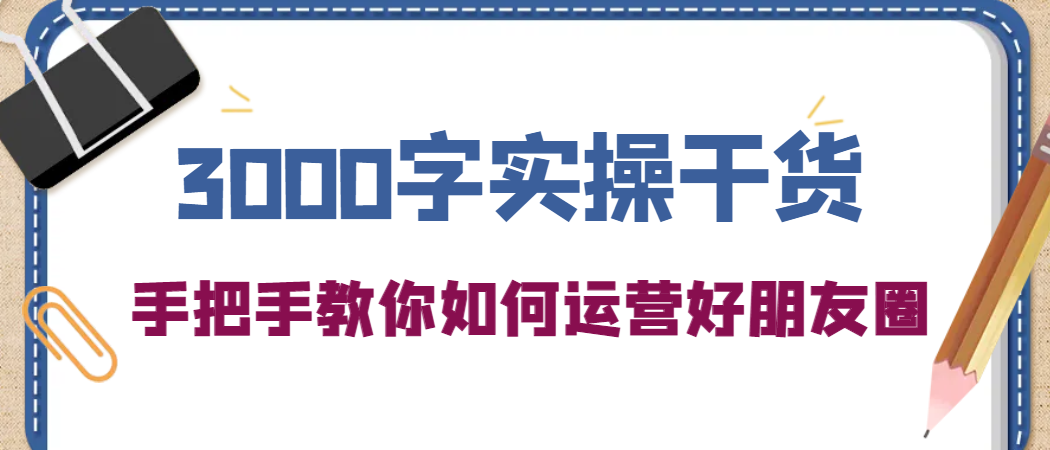 3000字实操干货，手把手教你如何运营好朋友圈-文言网创