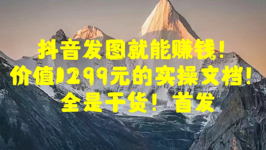 抖音发图就能赚钱！价值1299元的实操文档，全是干货！首发-文言网创