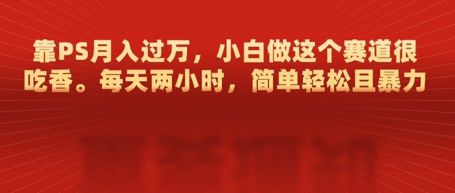 靠PS月入过万，每天两小时，简单轻松且暴，小白做这个赛道很吃香-文言网创