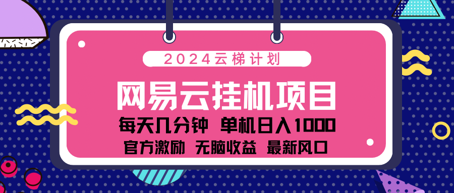 2024网易云云梯计划项目，每天只需操作几分钟！纯躺赚玩法，一个账号一个月一万到三万收益！可批量，可矩阵，收益翻倍！-文言网创