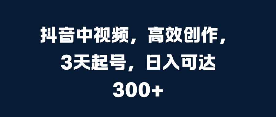 抖音中视频，高效创作，3天起号，日入可达300+-文言网创