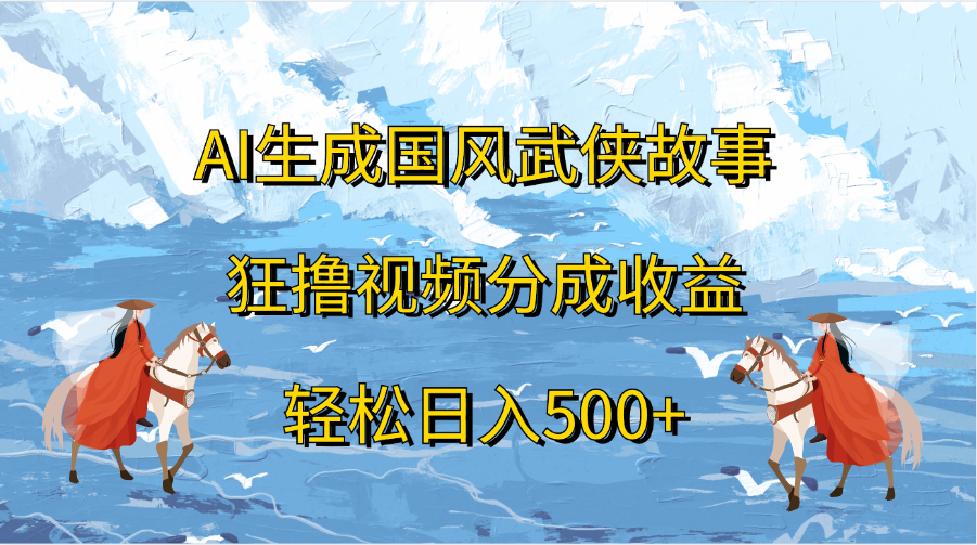 AI生成国风武侠故事，狂撸视频分成收益，轻松日入500+-文言网创