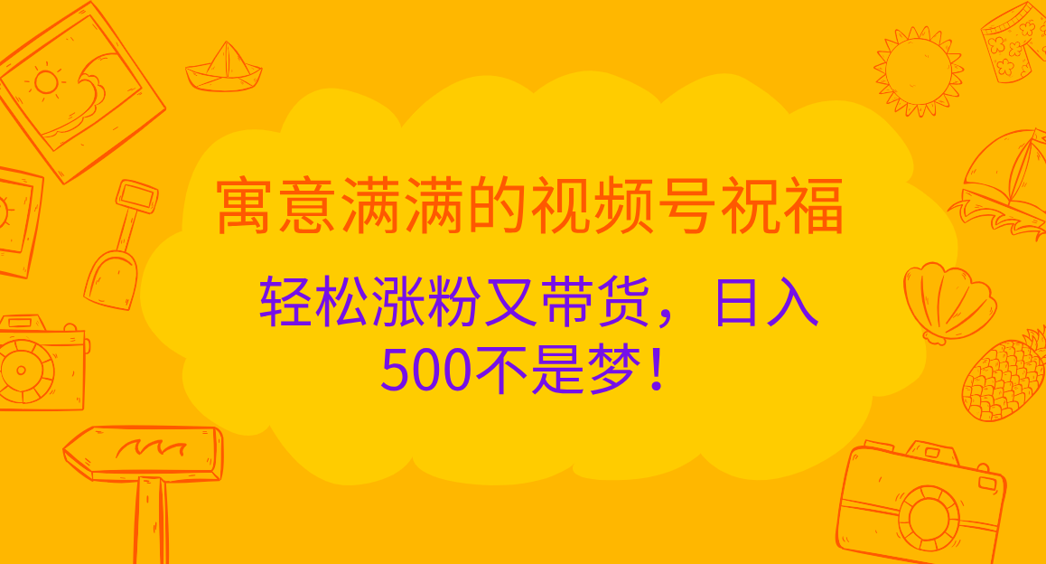 寓意满满的 视频号祝福，轻松涨粉又带货，日入500不是梦！-文言网创