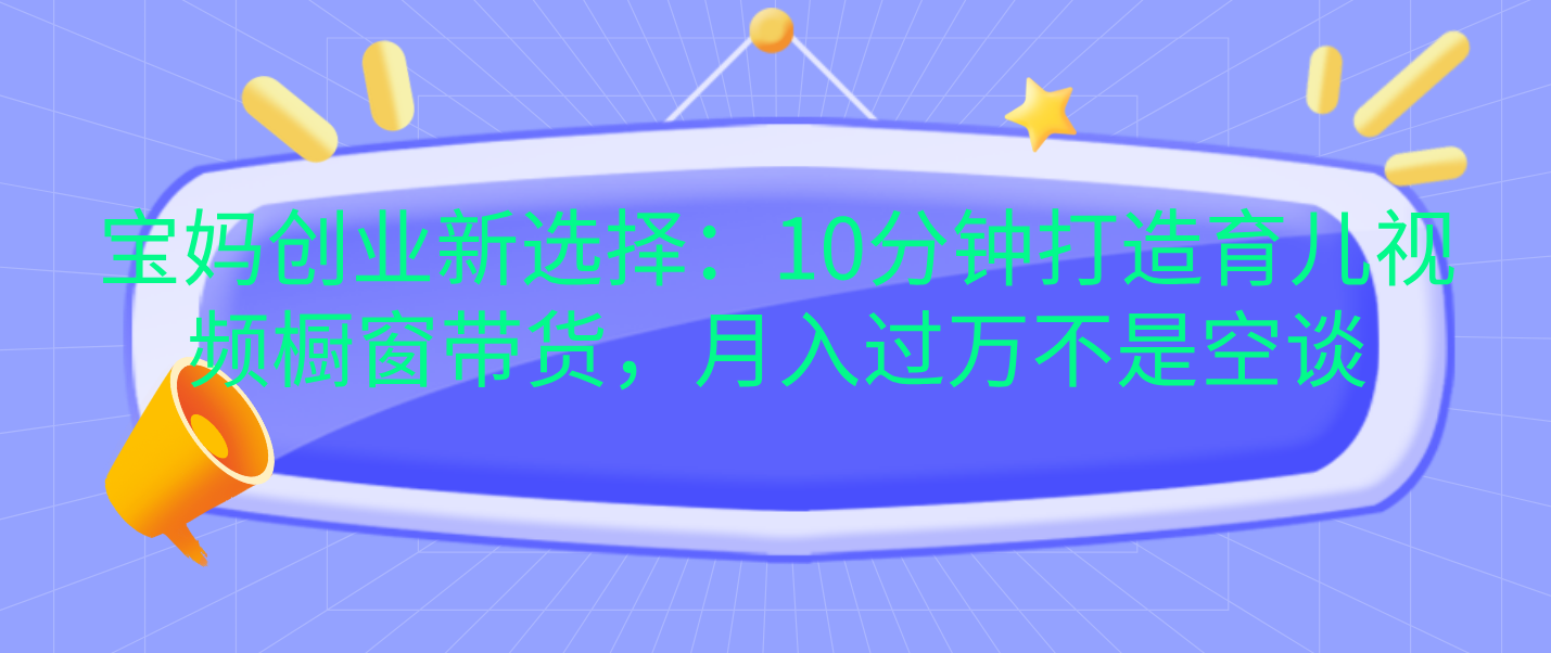 宝妈创业新选择：10分钟打造育儿视频橱窗带货，月入过万不是空谈-文言网创