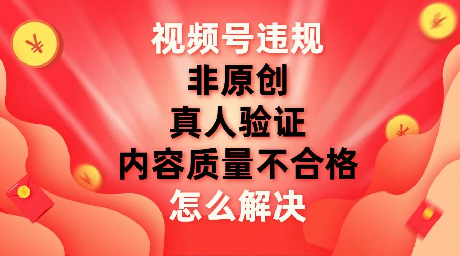 最新视频号【非原创，内容质量不合格，真人验证】违规怎么解决-文言网创