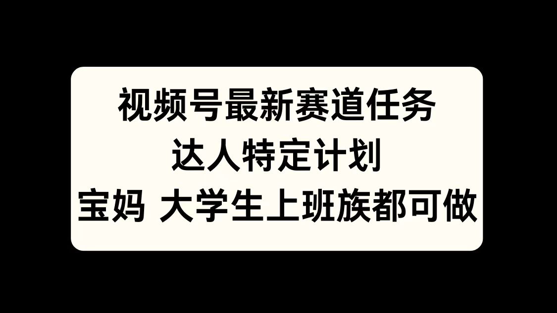 视频号最新赛道任务，达人特定计划，宝妈、大学生、上班族皆可做-文言网创