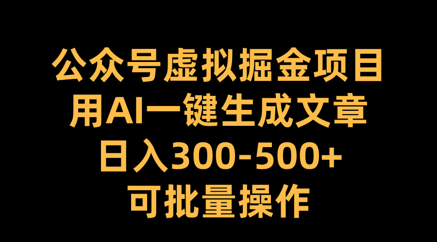 公众号虚拟掘金项目，用AI一键生成文章，日入300-500+可批量操作-文言网创