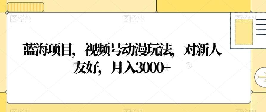 视频号动漫玩法，对新人友好，月入3000+，蓝海项目-文言网创