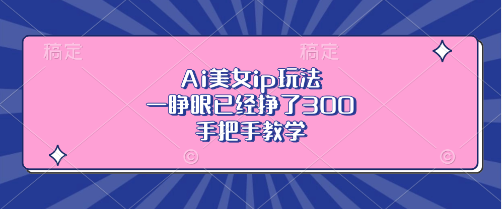 Ai美女ip玩法，一睁眼已经挣了300，手把手教学！-文言网创