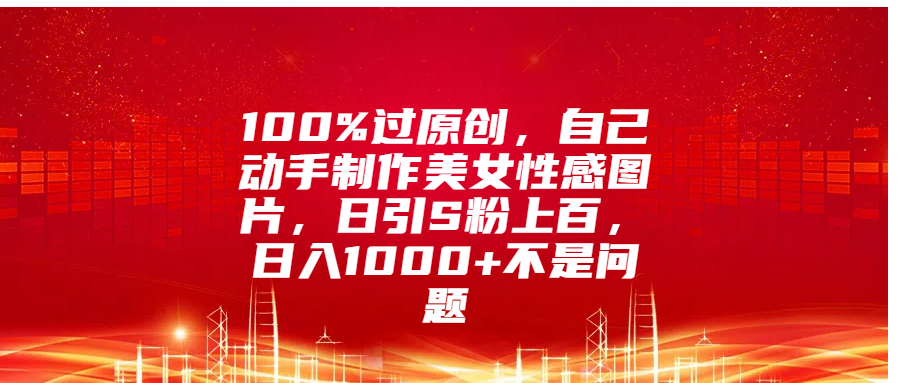 100%过原创，自己动手制作美女性感图片，日引S粉上百，日入1000+不是问题-文言网创